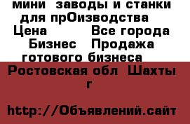 мини- заводы и станки для прОизводства  › Цена ­ 100 - Все города Бизнес » Продажа готового бизнеса   . Ростовская обл.,Шахты г.